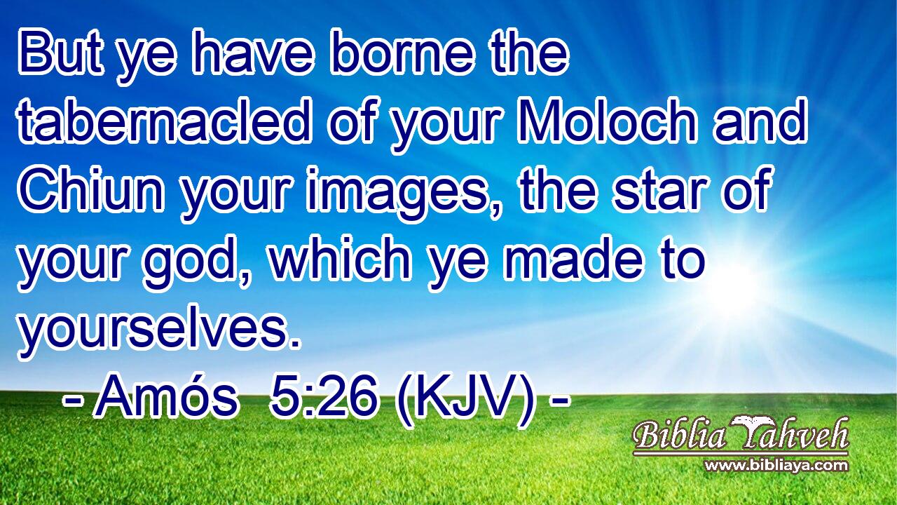 But ye have borne the tabernacled of your Moloch and Chiun your images, the star of your god, which ye made to yourselves.