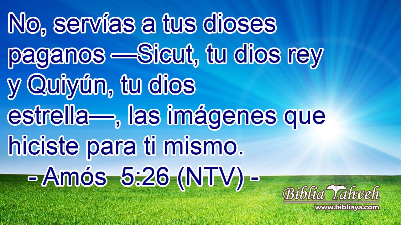 No, servías a tus dioses paganos —Sicut, tu dios rey y Quiyún, tu dios estrella—, las imágenes que hiciste para ti mismo.