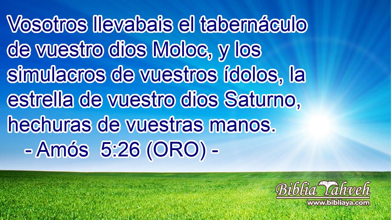  Vosotros llevabais el tabernáculo de vuestro dios Moloc, y los simulacros de vuestros ídolos, la estrella de vuestro dios Saturno, hechuras de vuestras manos. 
