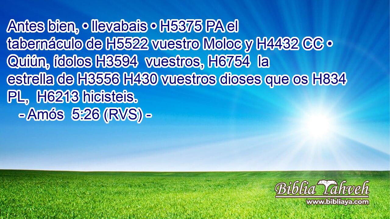 Antes bien, • llevabais • H5375 PA el tabernáculo de H5522 vuestro Moloc y H4432 CC • Quiún, ídolos H3594  vuestros, H6754  la estrella de H3556 H430 vuestros dioses que os H834 PL,  H6213 hicisteis. 
