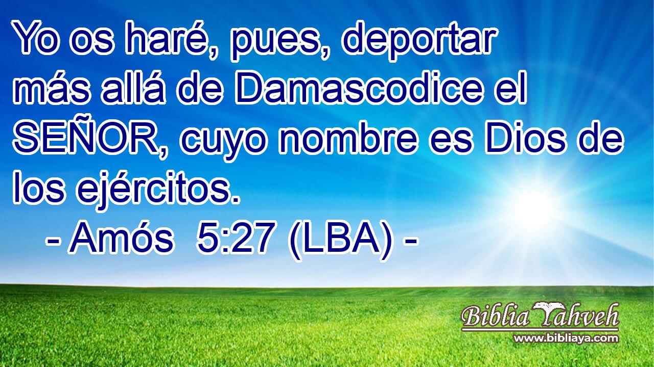 Yo os haré, pues, deportar más allá de Damascodice el SEÑOR, cuyo nombre es Dios de los ejércitos.