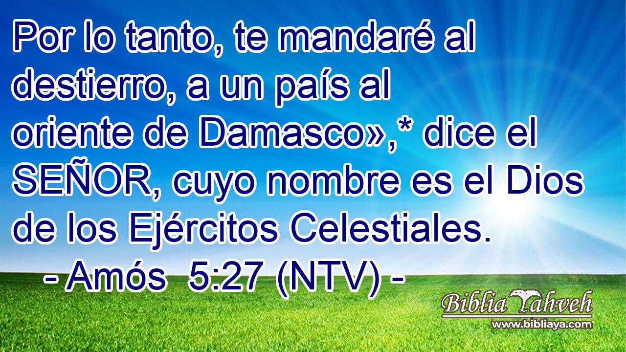 Por lo tanto, te mandaré al destierro, a un país al oriente de Damasco»,* dice el SEÑOR, cuyo nombre es el Dios de los Ejércitos Celestiales.