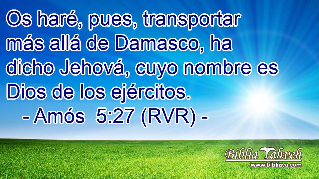 Os haré, pues, transportar más allá de Damasco, ha dicho Jehová, cuyo nombre es Dios de los ejércitos.