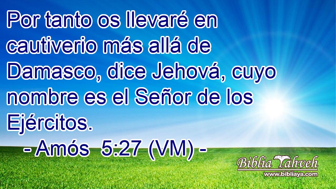  Por tanto os llevaré en cautiverio más allá de Damasco, dice Jehová, cuyo nombre es el Señor de los Ejércitos. 