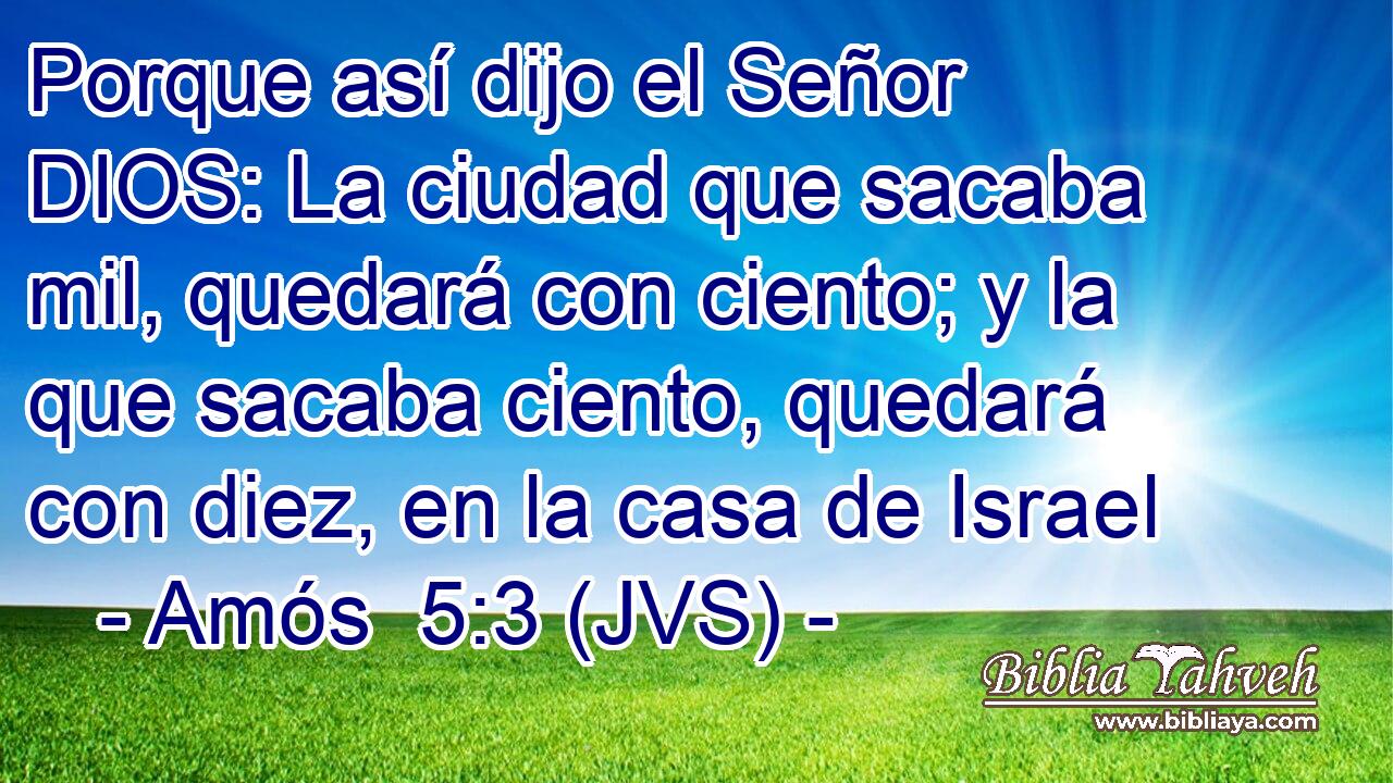 Porque así dijo el Señor DIOS: La ciudad que sacaba mil, quedará con ciento; y la que sacaba ciento, quedará con diez, en la casa de Israel