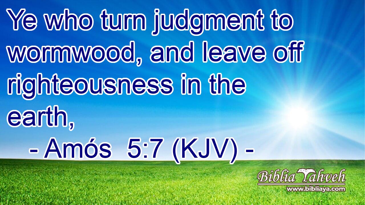 Ye who turn judgment to wormwood, and leave off righteousness in the earth,