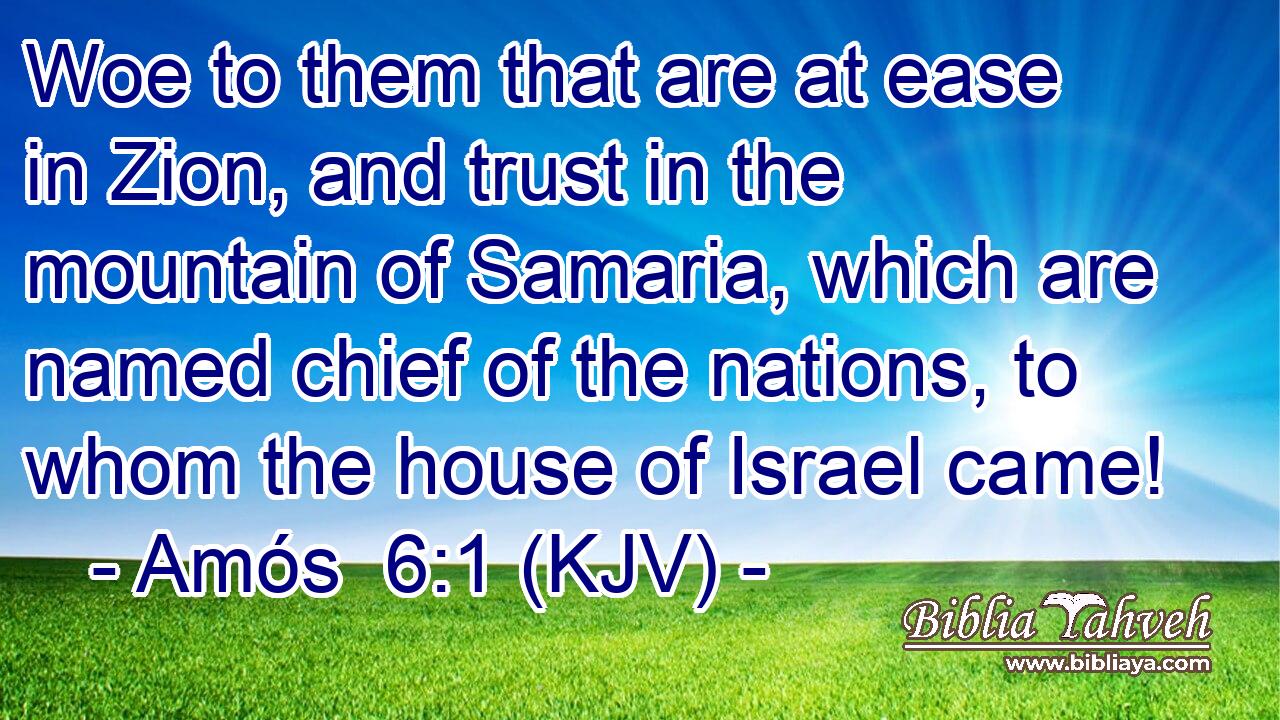 Woe to them that are at ease in Zion, and trust in the mountain of Samaria, which are named chief of the nations, to whom the house of Israel came!