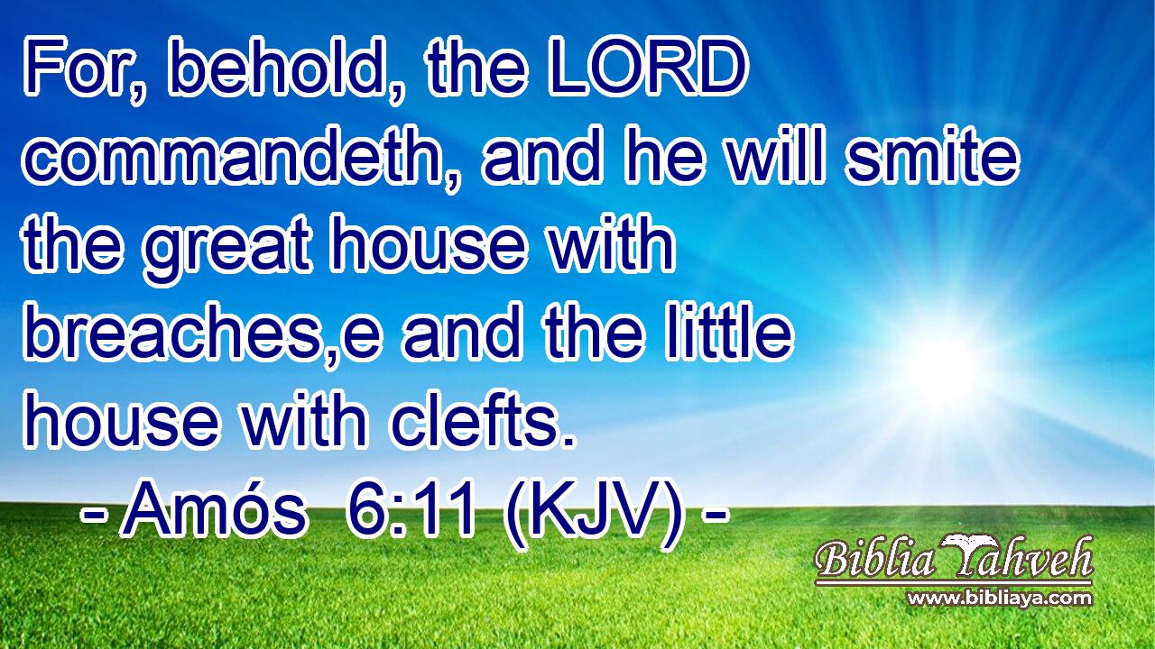 For, behold, the LORD commandeth, and he will smite the great house with breaches,e and the little house with clefts.