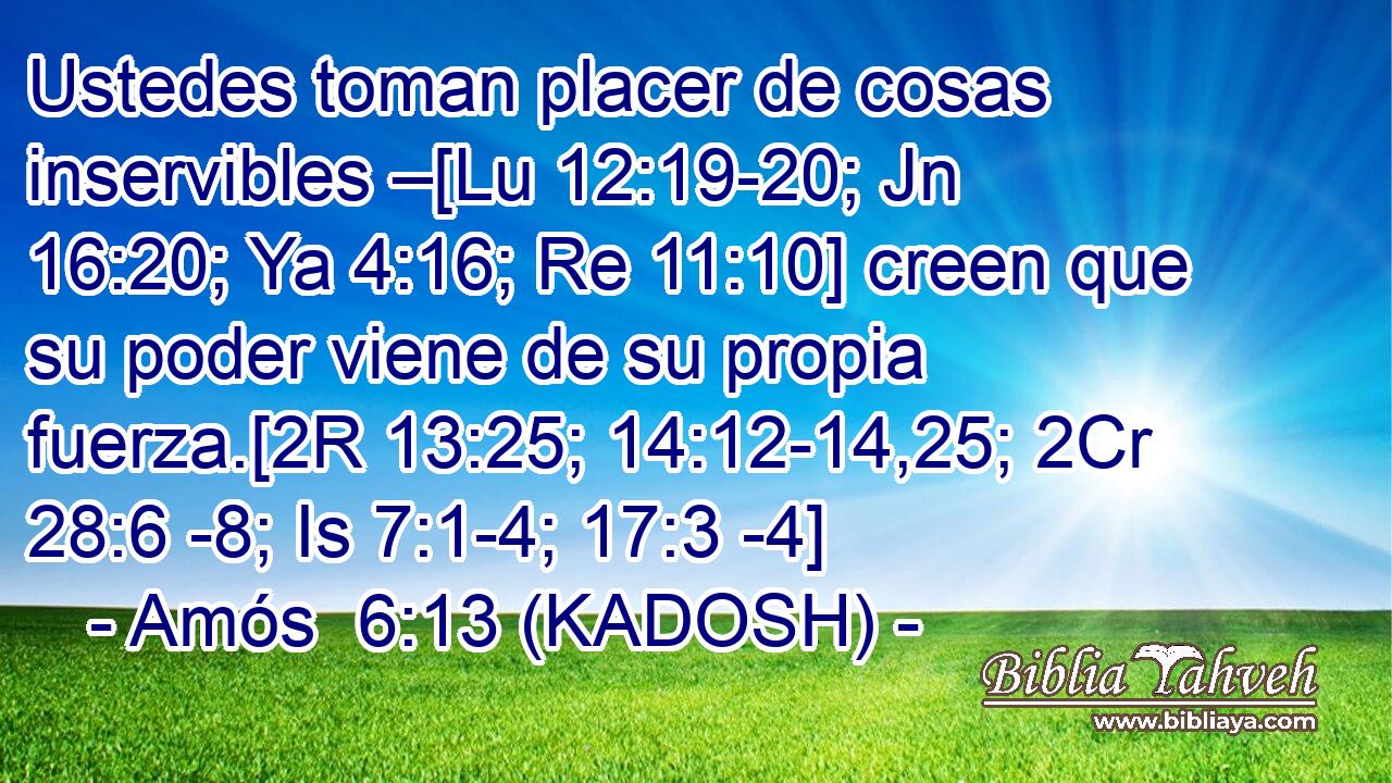 Ustedes toman placer de cosas inservibles –[Lu 12:19-20; Jn 16:20; Ya 4:16; Re 11:10] creen que su poder viene de su propia fuerza.[2R 13:25; 14:12-14,25; 2Cr 28:6 -8; Is 7:1-4; 17:3 -4] 