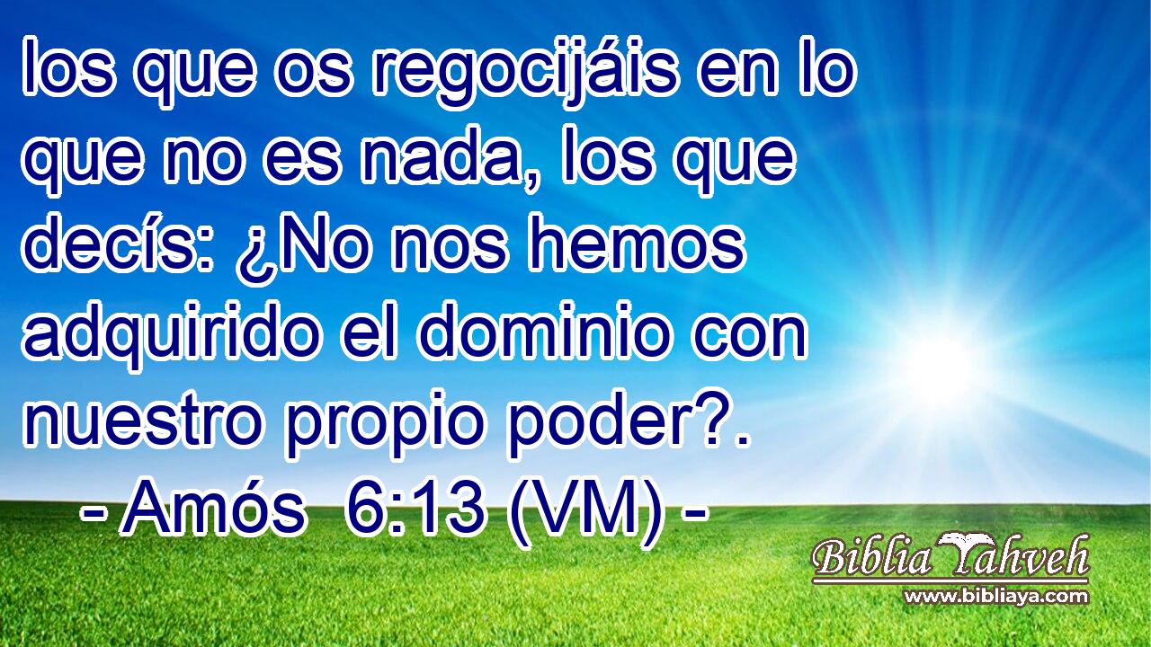  los que os regocijáis en lo que no es nada, los que decís: ¿No nos hemos adquirido el dominio con nuestro propio poder?. 