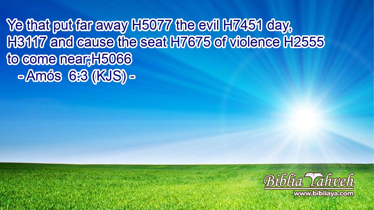 Ye that put far away H5077 the evil H7451 day, H3117 and cause the seat H7675 of violence H2555 to come near;H5066