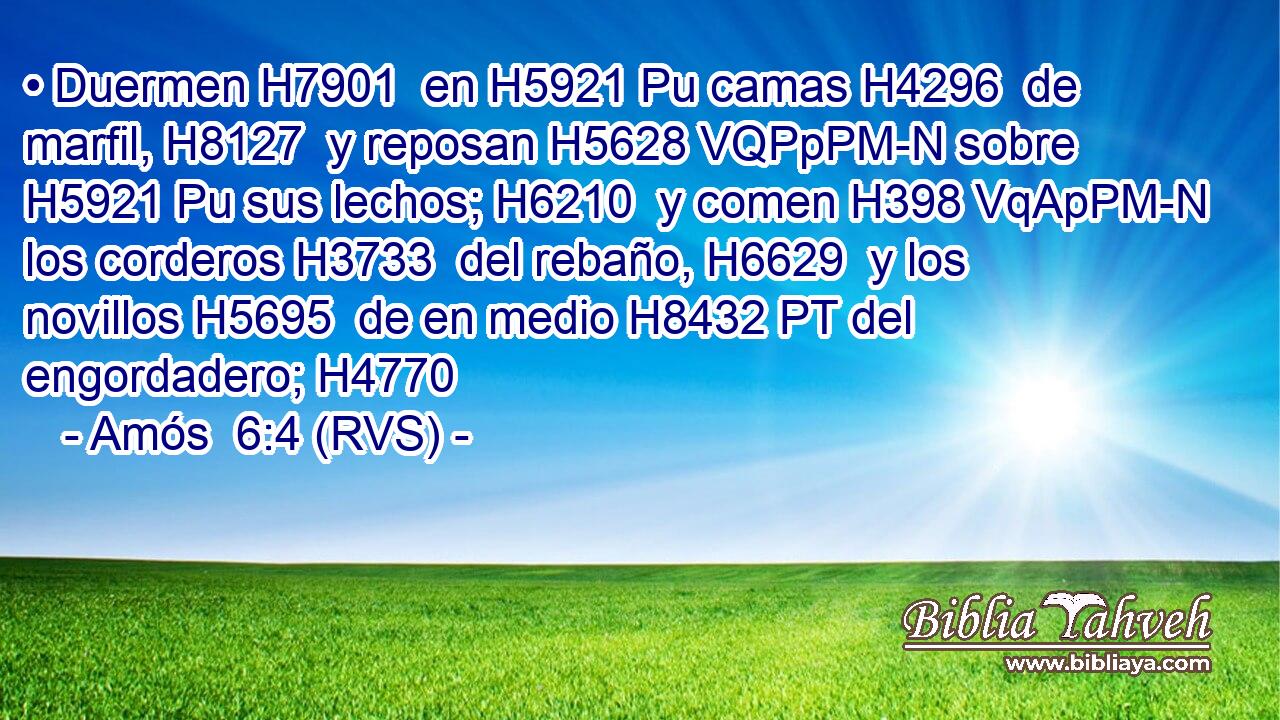 • Duermen H7901  en H5921 Pu camas H4296  de marfil, H8127  y reposan H5628 VQPpPM-N sobre H5921 Pu sus lechos; H6210  y comen H398 VqApPM-N los corderos H3733  del rebaño, H6629  y los novillos H5695  de en medio H8432 PT del engordadero; H4770  