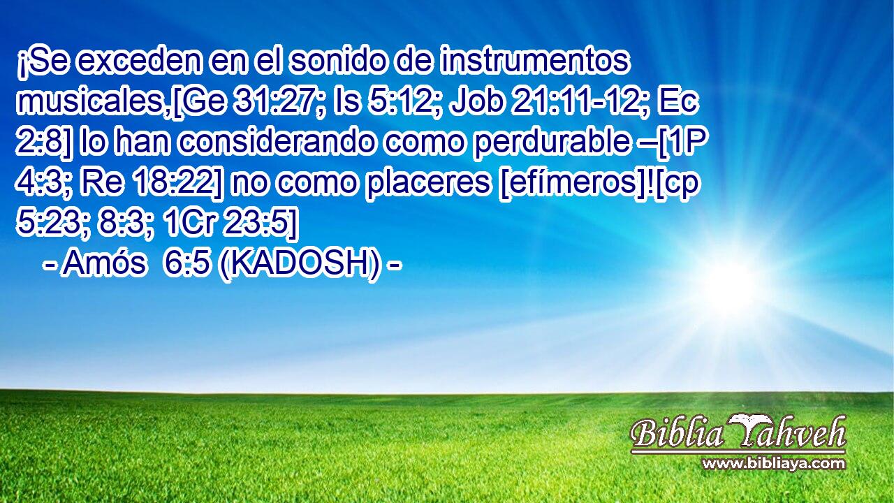  ¡Se exceden en el sonido de instrumentos musicales,[Ge 31:27; Is 5:12; Job 21:11-12; Ec 2:8] lo han considerando como perdurable –[1P 4:3; Re 18:22] no como placeres [efímeros]![cp 5:23; 8:3; 1Cr 23:5] 