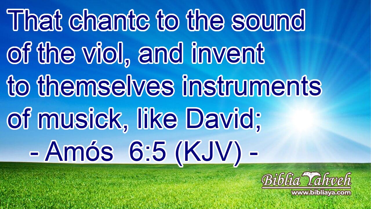 That chantc to the sound of the viol, and invent to themselves instruments of musick, like David;