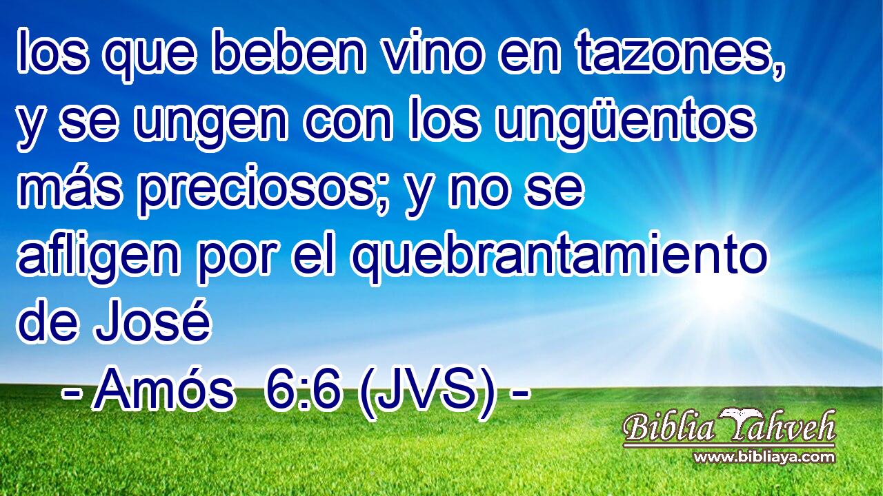 los que beben vino en tazones, y se ungen con los ungüentos más preciosos; y no se afligen por el quebrantamiento de José