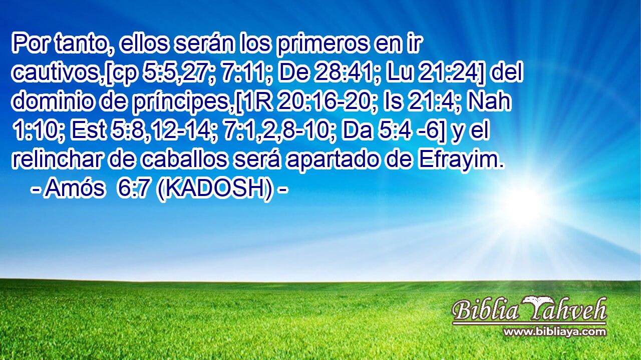 Por tanto, ellos serán los primeros en ir cautivos,[cp 5:5,27; 7:11; De 28:41; Lu 21:24] del dominio de príncipes,[1R 20:16-20; Is 21:4; Nah 1:10; Est 5:8,12-14; 7:1,2,8-10; Da 5:4 -6] y el relinchar de caballos será apartado de Efrayim. 