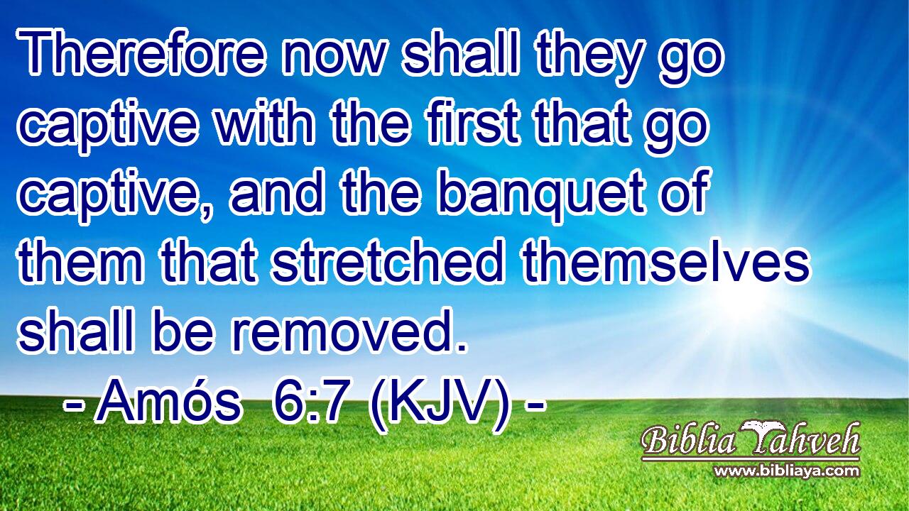 Therefore now shall they go captive with the first that go captive, and the banquet of them that stretched themselves shall be removed.