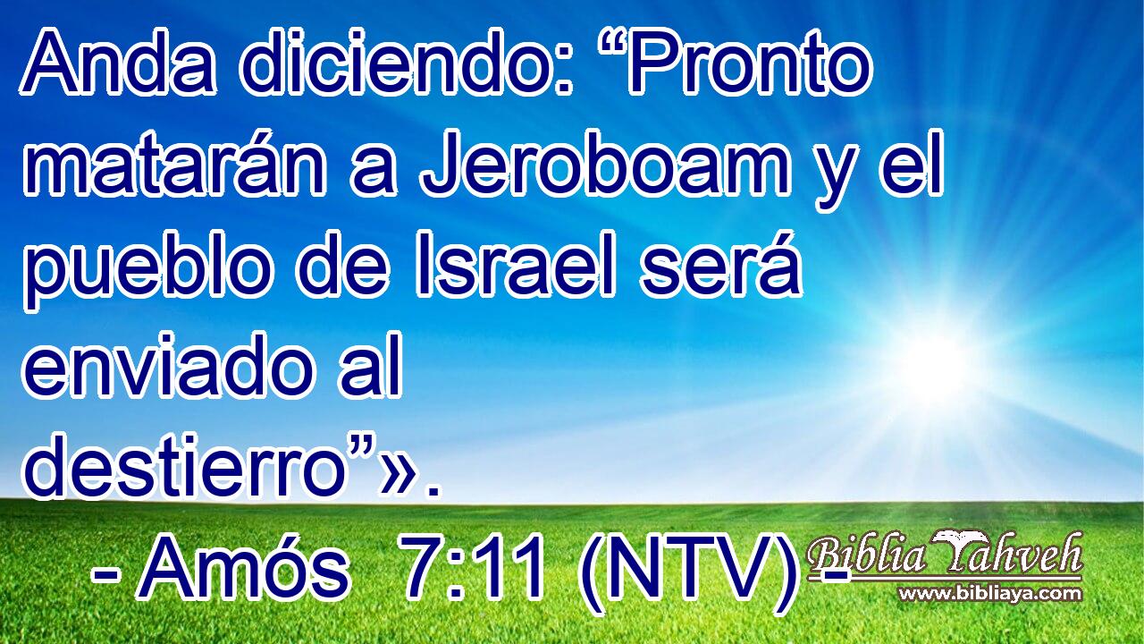 Anda diciendo: “Pronto matarán a Jeroboam y el pueblo de Israel será enviado al destierro”».
