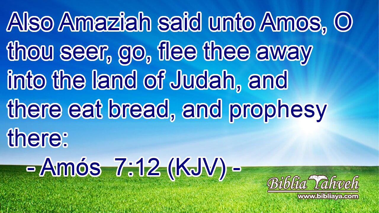 Also Amaziah said unto Amos, O thou seer, go, flee thee away into the land of Judah, and there eat bread, and prophesy there: