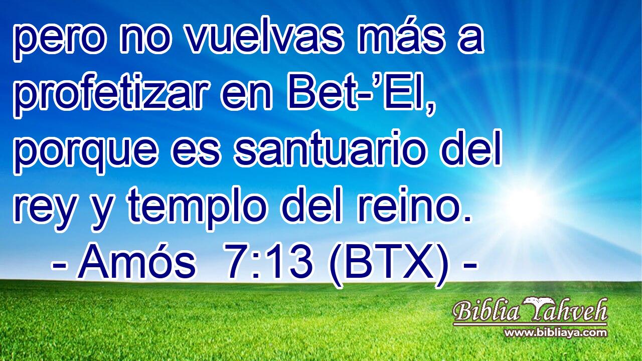 pero no vuelvas más a profetizar en Bet-’El, porque es santuario del rey y templo del reino.