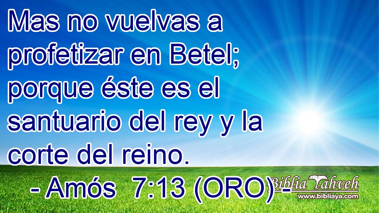  Mas no vuelvas a profetizar en Betel; porque éste es el santuario del rey y la corte del reino. 