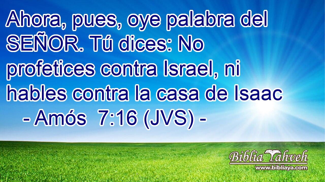 Ahora, pues, oye palabra del SEÑOR. Tú dices: No profetices contra Israel, ni hables contra la casa de Isaac
