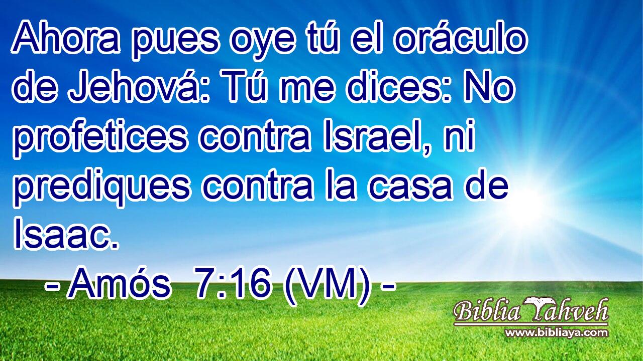  Ahora pues oye tú el oráculo de Jehová: Tú me dices: No profetices contra Israel, ni prediques contra la casa de Isaac. 