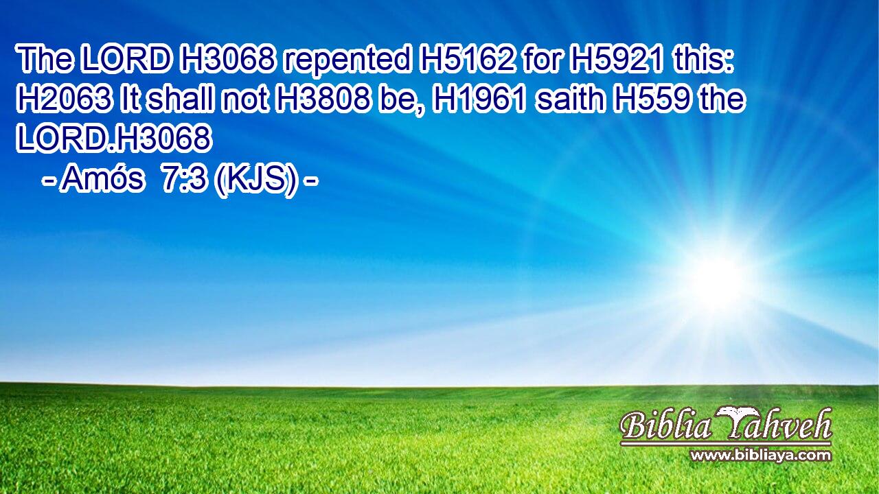 The LORD H3068 repented H5162 for H5921 this: H2063 It shall not H3808 be, H1961 saith H559 the LORD.H3068