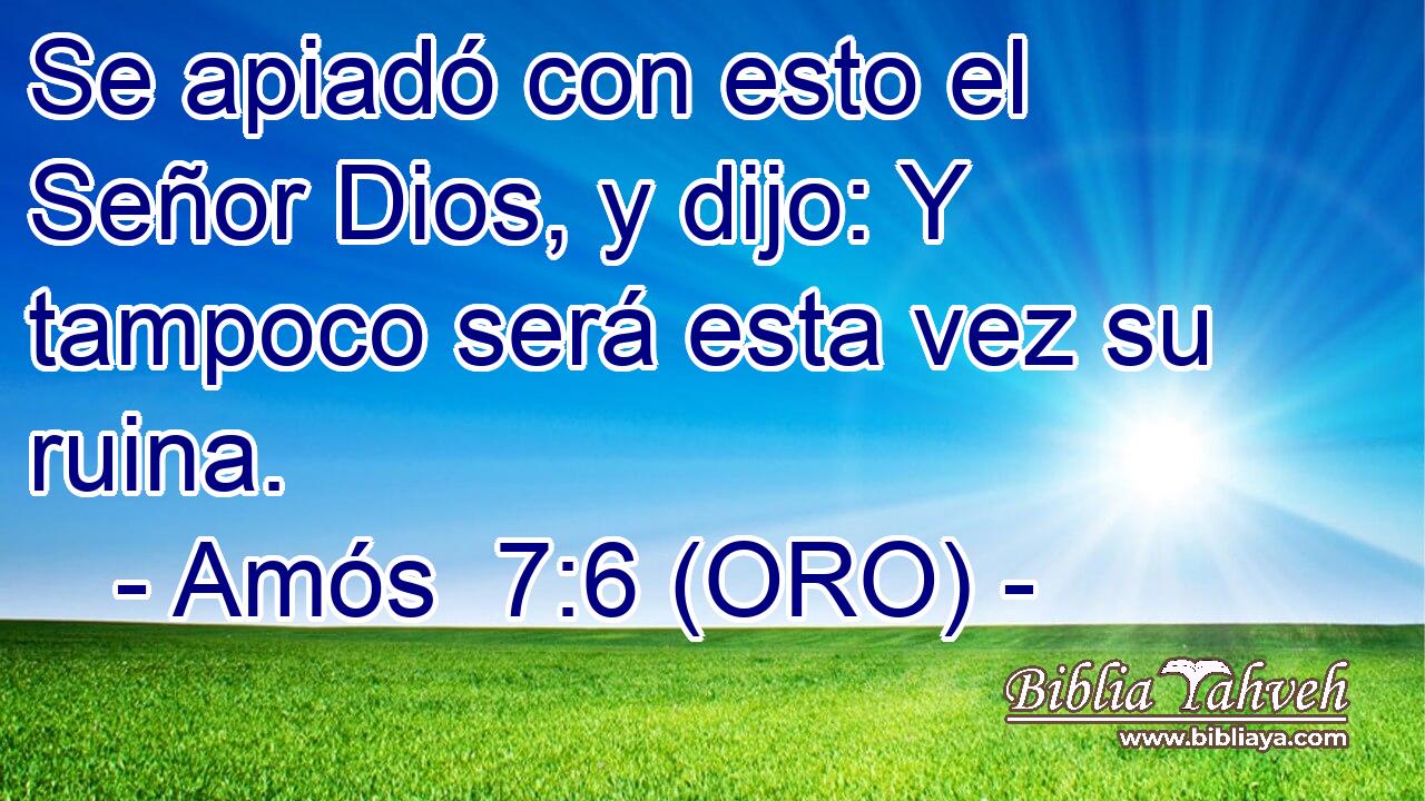  Se apiadó con esto el Señor Dios, y dijo: Y tampoco será esta vez su ruina. 