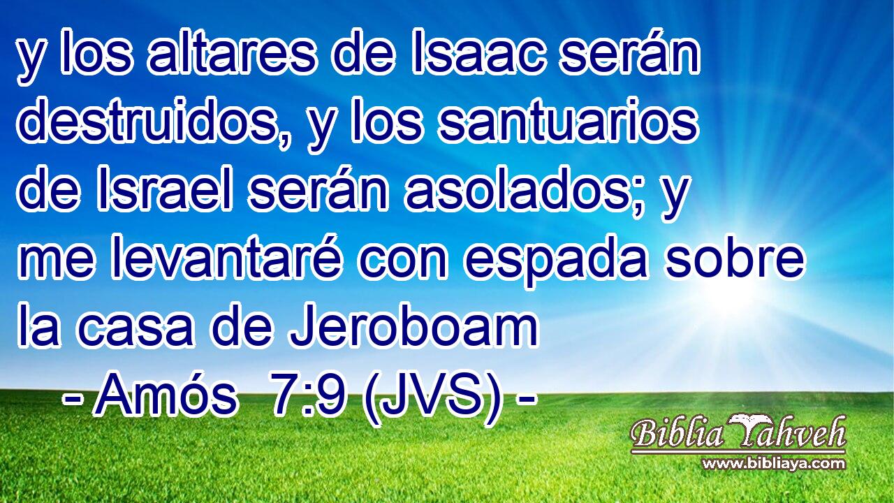 y los altares de Isaac serán destruidos, y los santuarios de Israel serán asolados; y me levantaré con espada sobre la casa de Jeroboam