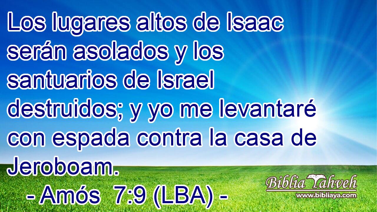 Los lugares altos de Isaac serán asolados y los santuarios de Israel destruidos; y yo me levantaré con espada contra la casa de Jeroboam.