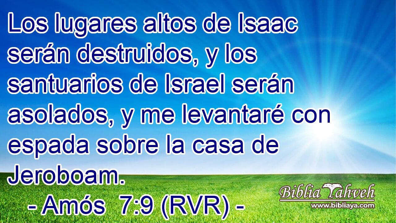 Los lugares altos de Isaac serán destruidos, y los santuarios de Israel serán asolados, y me levantaré con espada sobre la casa de Jeroboam.