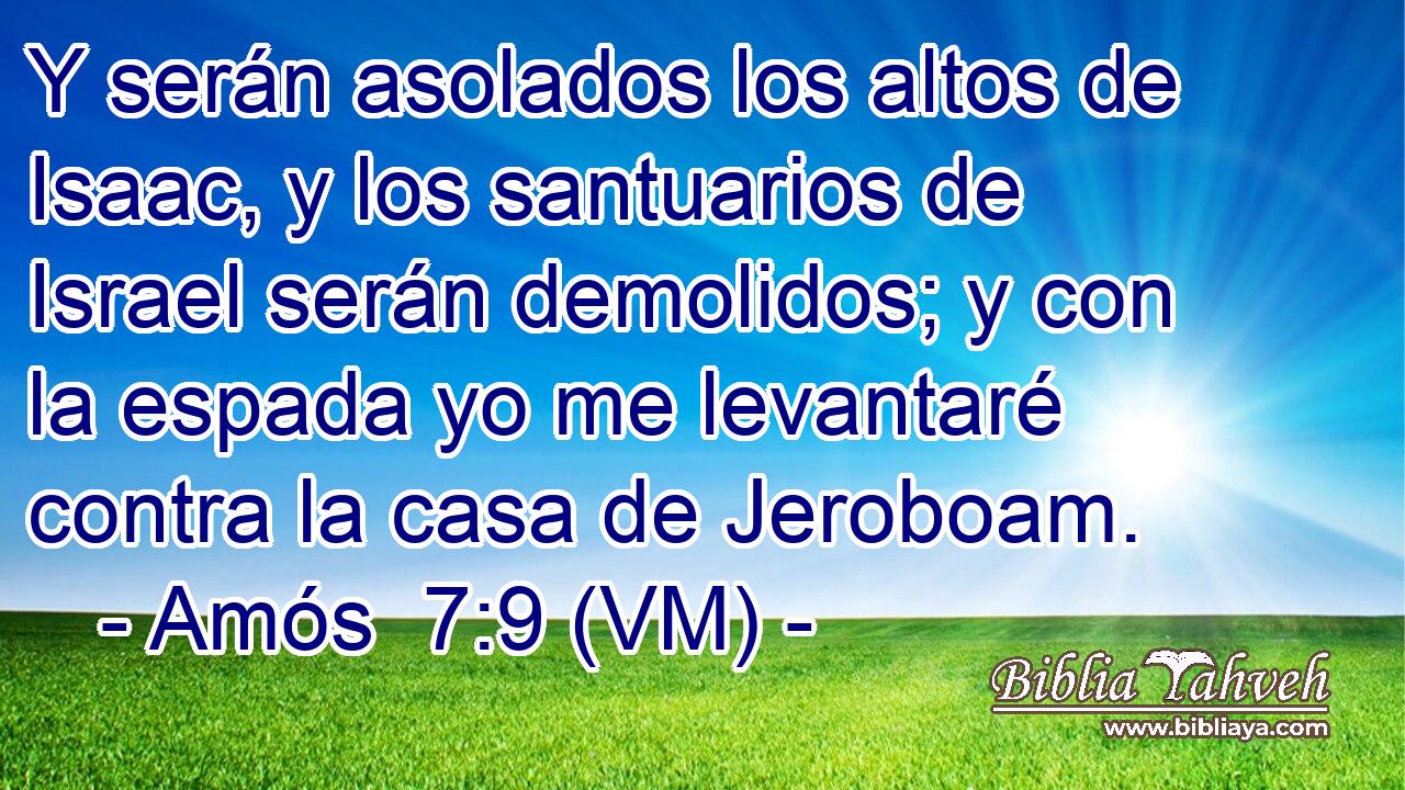 Y serán asolados los altos de Isaac, y los santuarios de Israel serán demolidos; y con la espada yo me levantaré contra la casa de Jeroboam. 