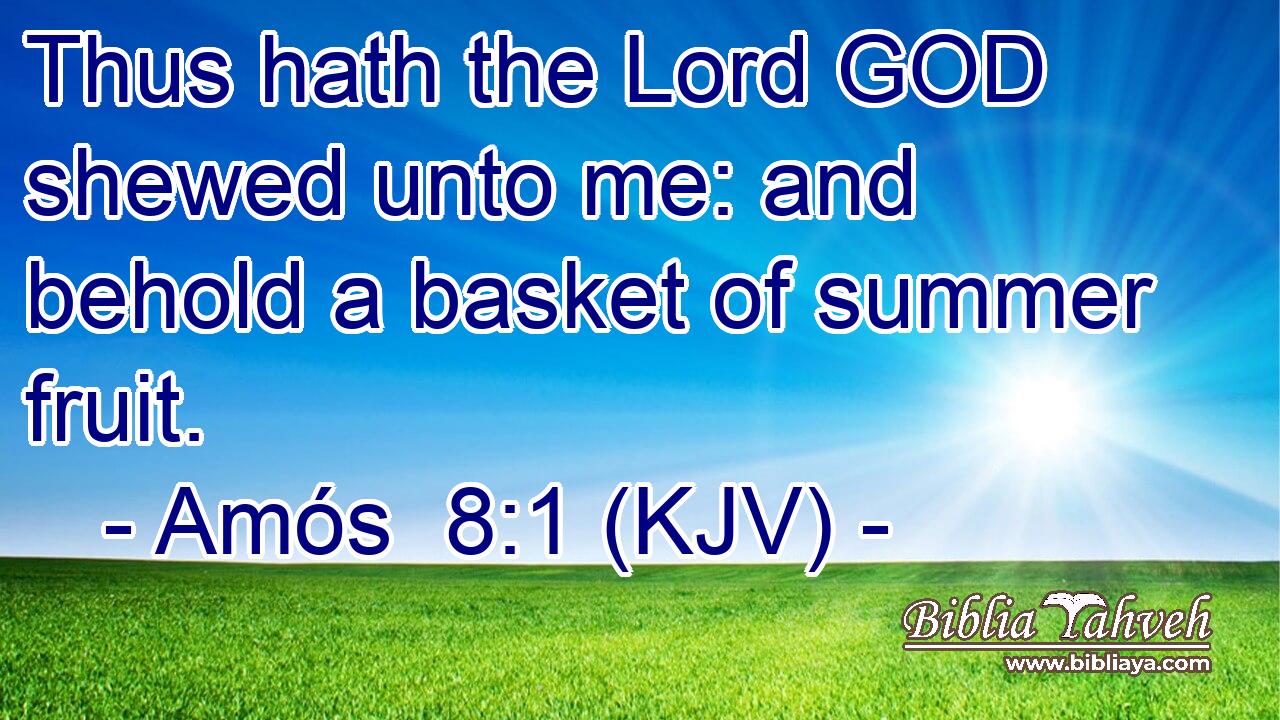 Thus hath the Lord GOD shewed unto me: and behold a basket of summer fruit.