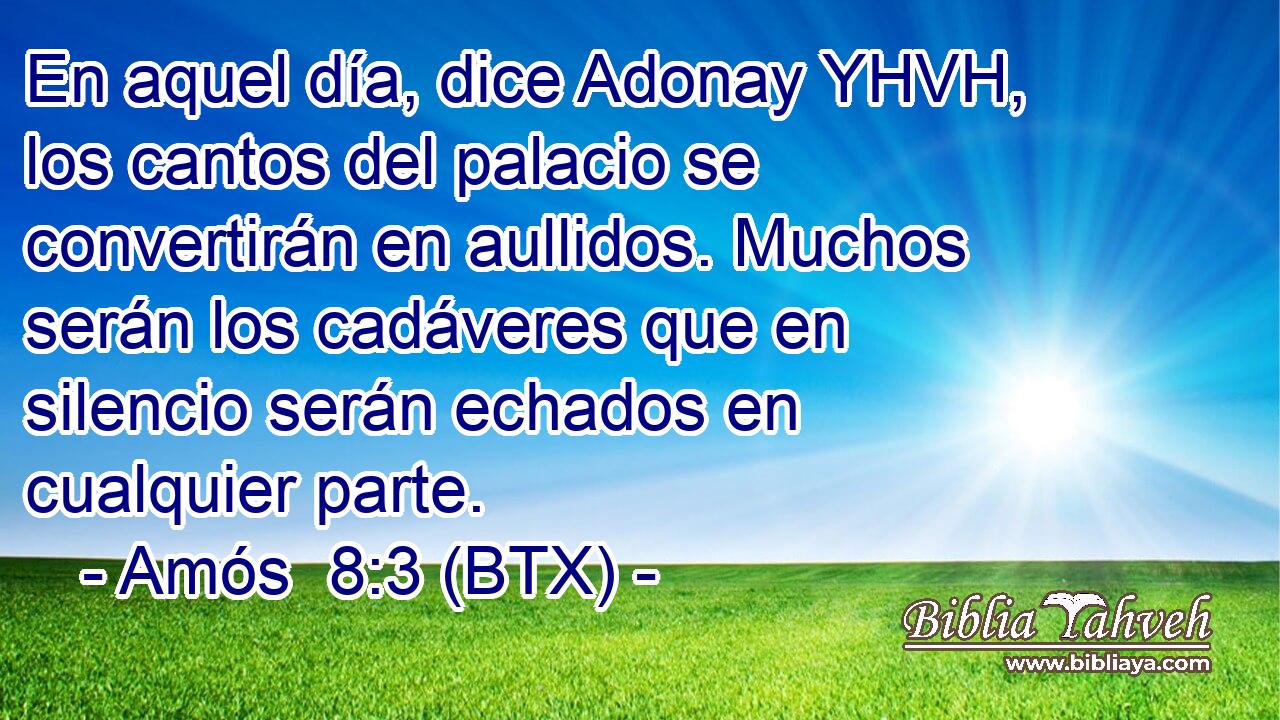 En aquel día, dice Adonay YHVH, los cantos del palacio se convertirán en aullidos. Muchos serán los cadáveres que en silencio serán echados en cualquier parte.