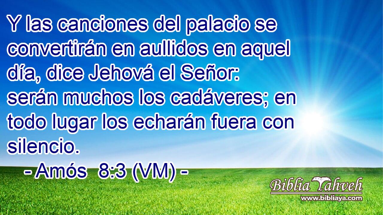  Y las canciones del palacio se convertirán en aullidos en aquel día, dice Jehová el Señor: serán muchos los cadáveres; en todo lugar los echarán fuera con silencio. 