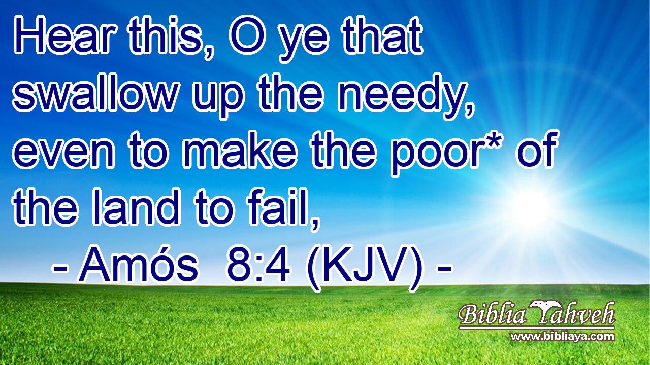 Hear this, O ye that swallow up the needy, even to make the poor* of the land to fail,