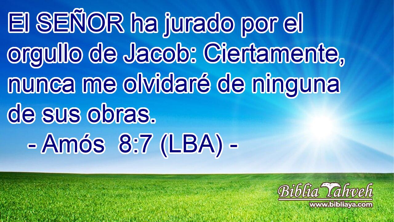 El SEÑOR ha jurado por el orgullo de Jacob: Ciertamente, nunca me olvidaré de ninguna de sus obras.