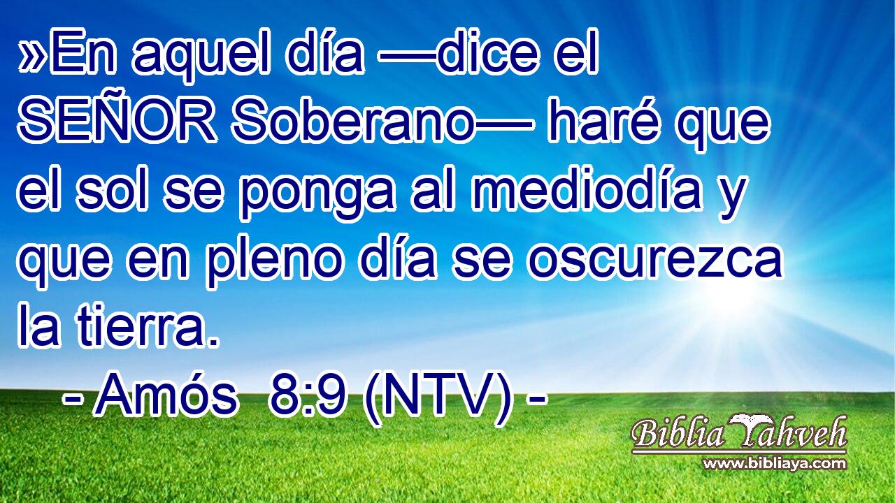 »En aquel día —dice el SEÑOR Soberano— haré que el sol se ponga al mediodía y que en pleno día se oscurezca la tierra.