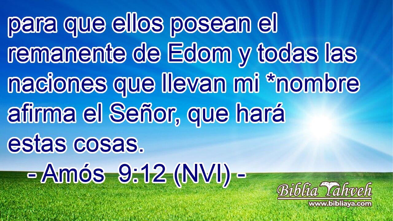  para que ellos posean el remanente de Edom y todas las naciones que llevan mi *nombre afirma el Señor, que hará estas cosas. 