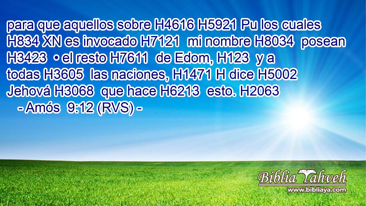 para que aquellos sobre H4616 H5921 Pu los cuales H834 XN es invocado H7121  mi nombre H8034  posean H3423  • el resto H7611  de Edom, H123  y a todas H3605  las naciones, H1471 H dice H5002  Jehová H3068  que hace H6213  esto. H2063  