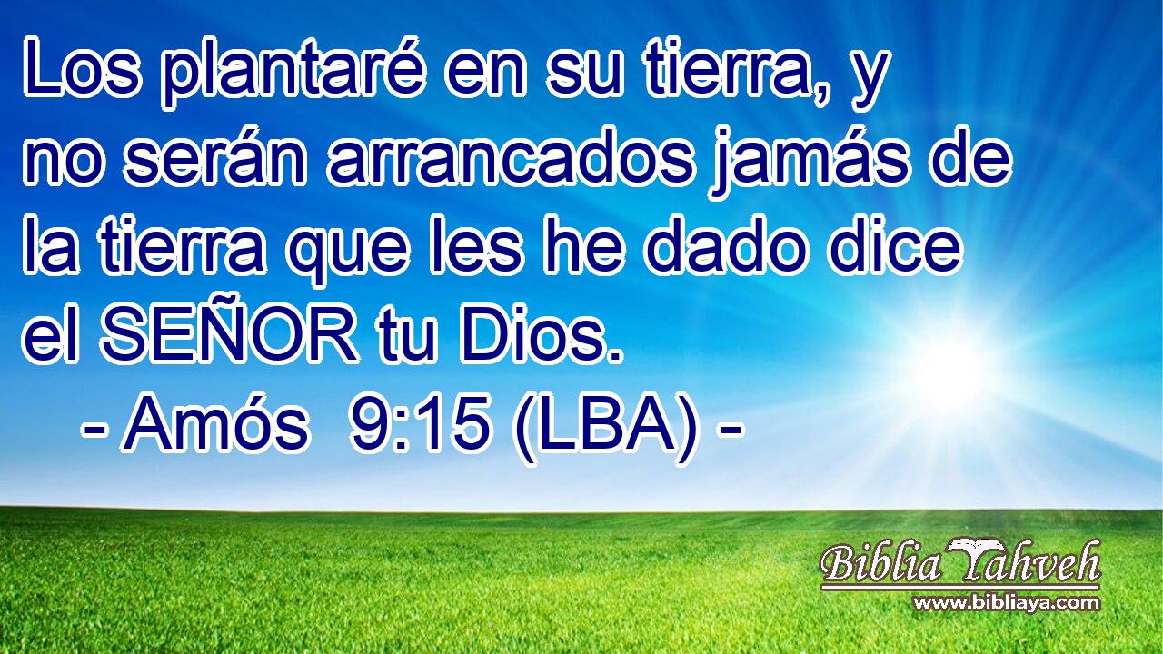 Los plantaré en su tierra, y no serán arrancados jamás de la tierra que les he dado dice el SEÑOR tu Dios.