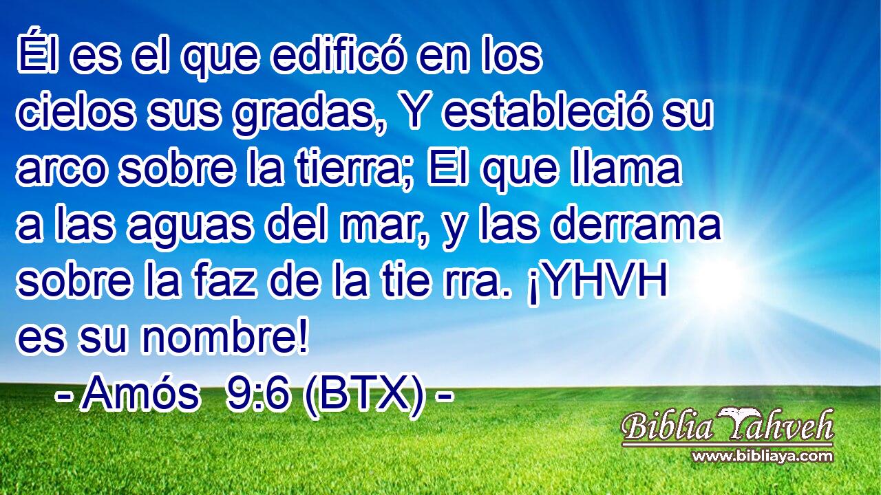 Él es el que edificó en los cielos sus gradas, Y estableció su arco sobre la tierra; El que llama a las aguas del mar, y las derrama sobre la faz de la tie rra. ¡YHVH es su nombre!