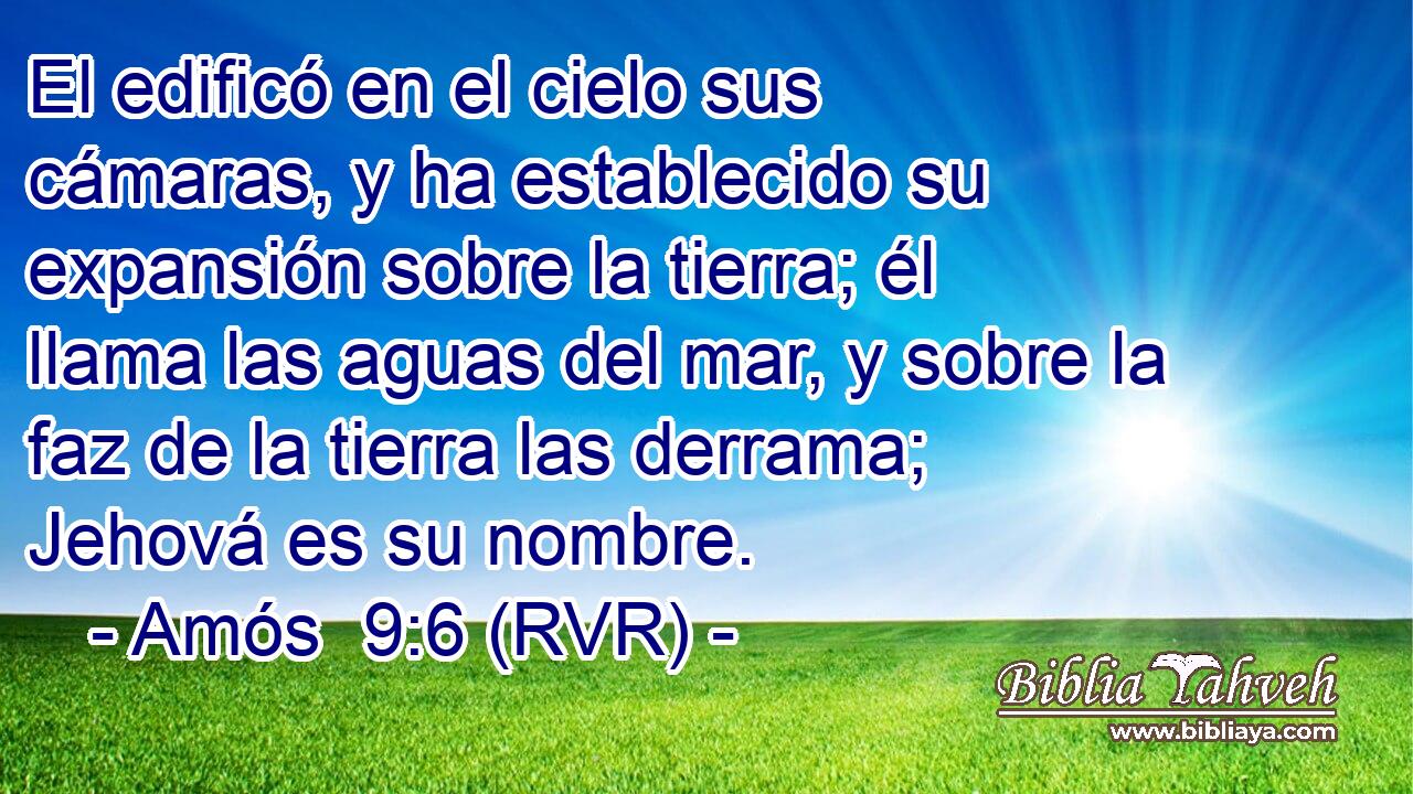 El edificó en el cielo sus cámaras, y ha establecido su expansión sobre la tierra; él llama las aguas del mar, y sobre la faz de la tierra las derrama; Jehová es su nombre.