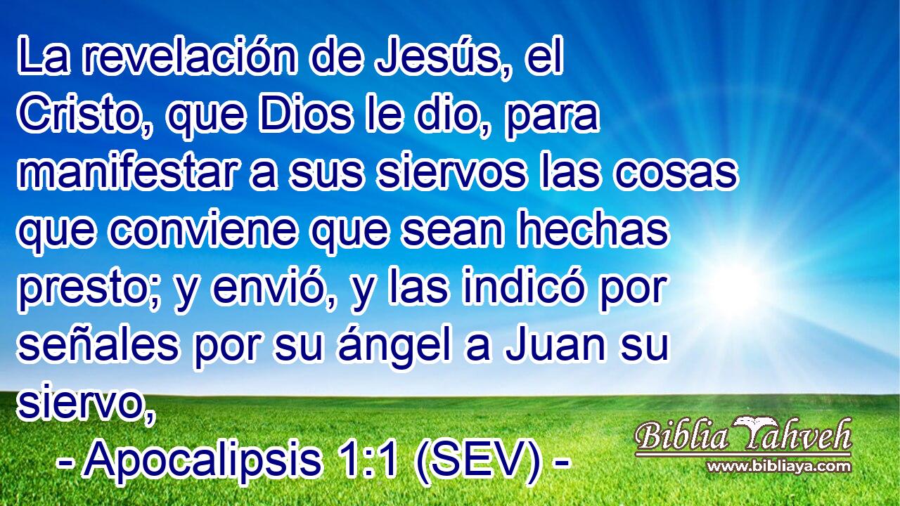 La revelación de Jesús, el Cristo, que Dios le dio, para manifestar a sus siervos las cosas que conviene que sean hechas presto; y envió, y las indicó por señales por su ángel a Juan su siervo,