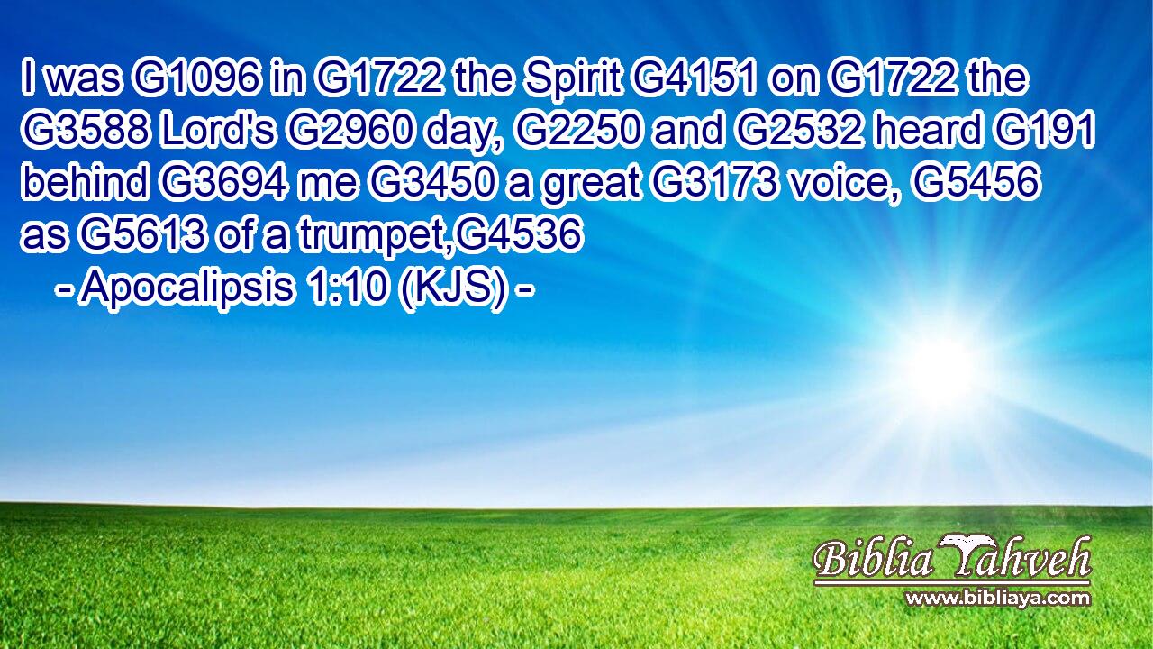 I was G1096 in G1722 the Spirit G4151 on G1722 the G3588 Lord's G2960 day, G2250 and G2532 heard G191 behind G3694 me G3450 a great G3173 voice, G5456 as G5613 of a trumpet,G4536