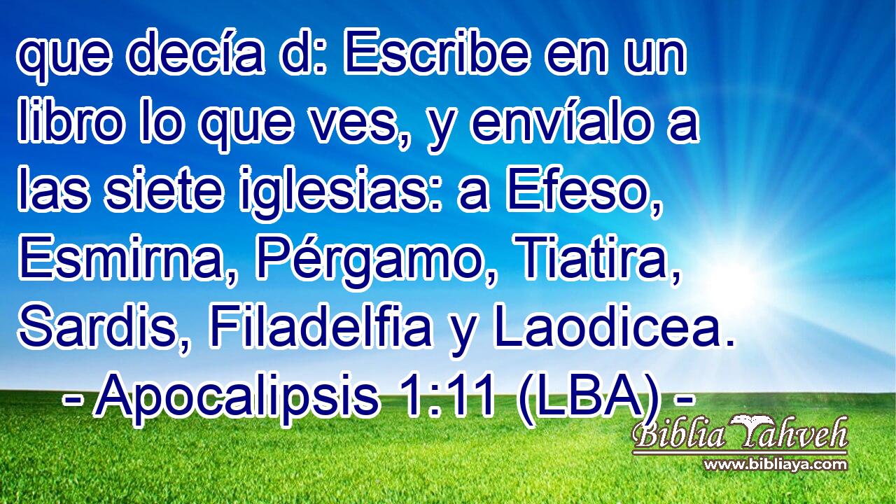 que decía d: Escribe en un libro lo que ves, y envíalo a las siete iglesias: a Efeso, Esmirna, Pérgamo, Tiatira, Sardis, Filadelfia y Laodicea.