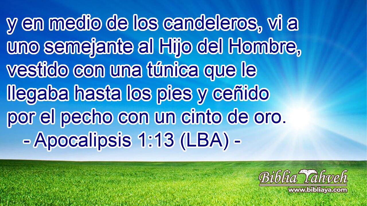y en medio de los candeleros, vi a uno semejante al Hijo del Hombre, vestido con una túnica que le llegaba hasta los pies y ceñido por el pecho con un cinto de oro.