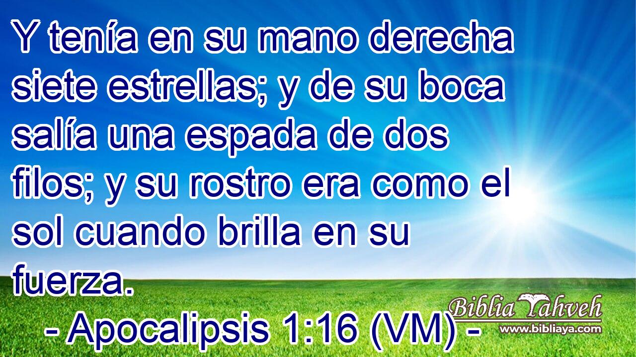  Y tenía en su mano derecha siete estrellas; y de su boca salía una espada de dos filos; y su rostro era como el sol cuando brilla en su fuerza. 