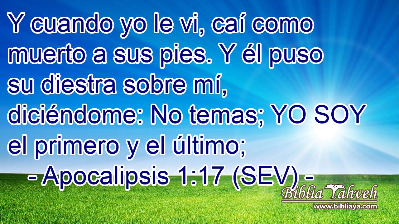 Y cuando yo le vi, caí como muerto a sus pies. Y él puso su diestra sobre mí, diciéndome: No temas; YO SOY el primero y el último;